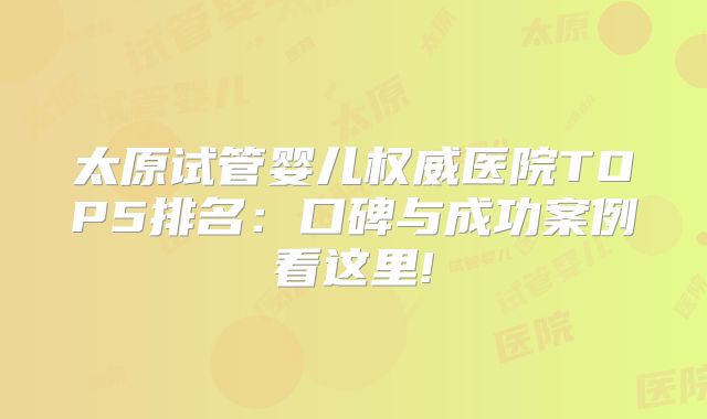 太原试管婴儿权威医院TOP5排名：口碑与成功案例看这里!