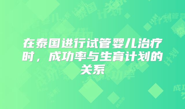 在泰国进行试管婴儿治疗时，成功率与生育计划的关系
