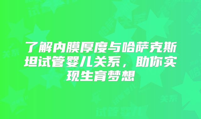 了解内膜厚度与哈萨克斯坦试管婴儿关系,助你实现生育梦想