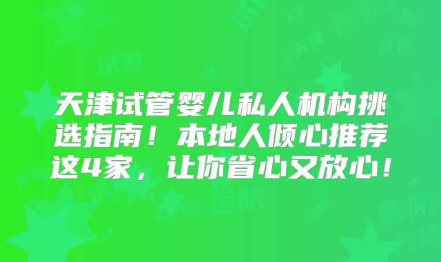 天津试管婴儿私人机构挑选指南!本地人倾心推荐这4家,让你省心又放心!