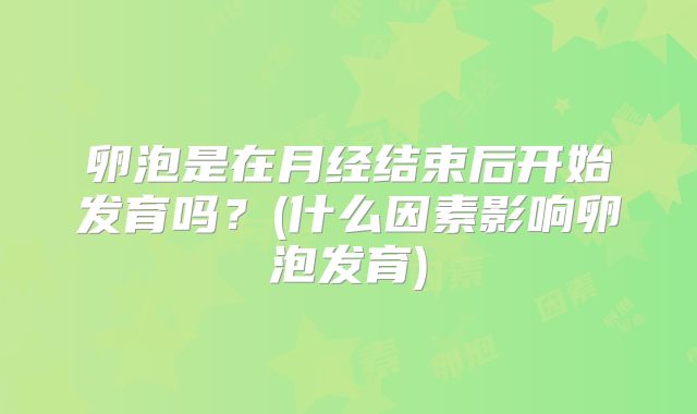 卵泡是在月经结束后开始发育吗?(什么因素影响卵泡发育)