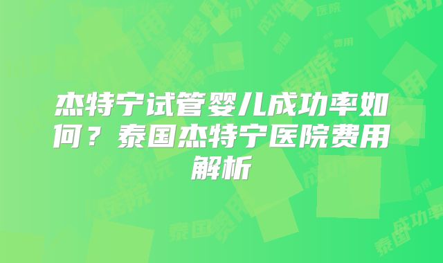 杰特宁试管婴儿成功率如何?泰国杰特宁医院费用解析
