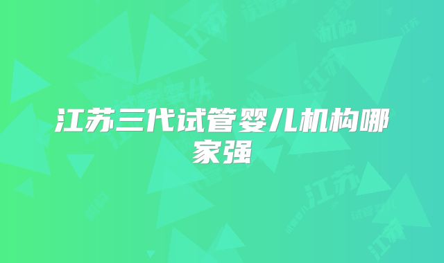 江苏三代试管婴儿机构哪家强