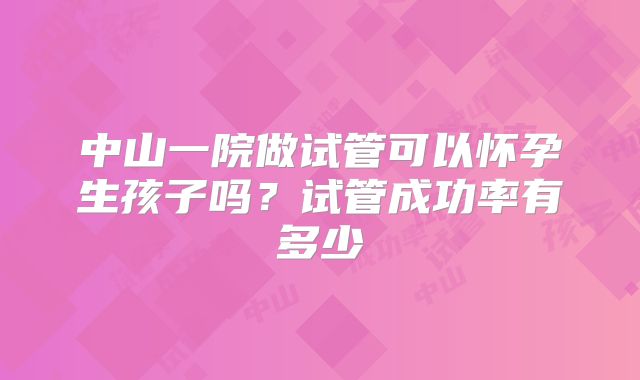 中山一院做试管可以怀孕生孩子吗？试管成功率有多少