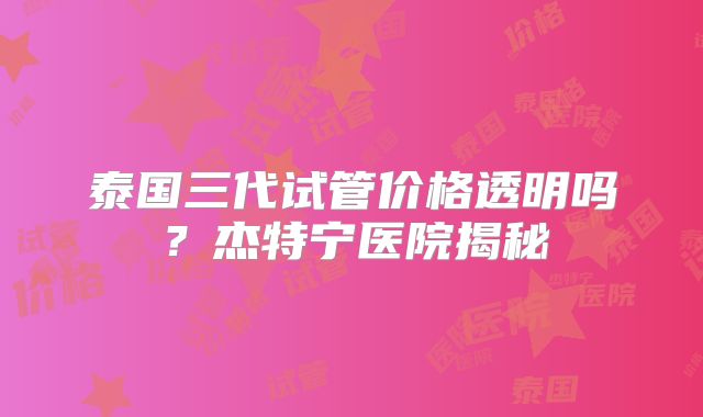 泰国三代试管价格透明吗？杰特宁医院揭秘