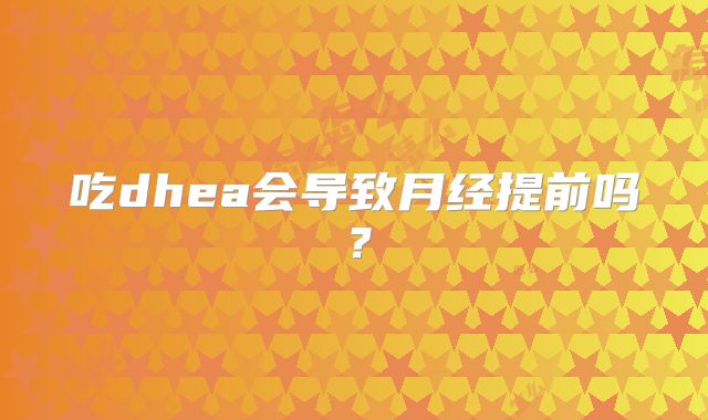 吃dhea会导致月经提前吗?