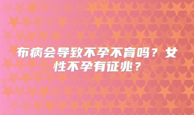 布病会导致不孕不育吗？女性不孕有征兆？