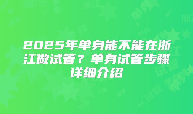 2025年单身能不能在浙江做试管?单身试管步骤详细介绍