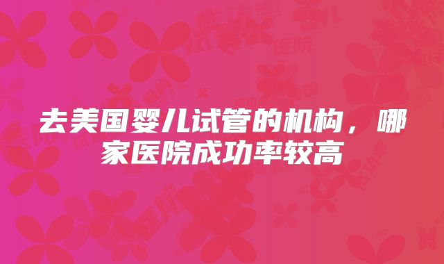 去美国婴儿试管的机构，哪家医院成功率较高