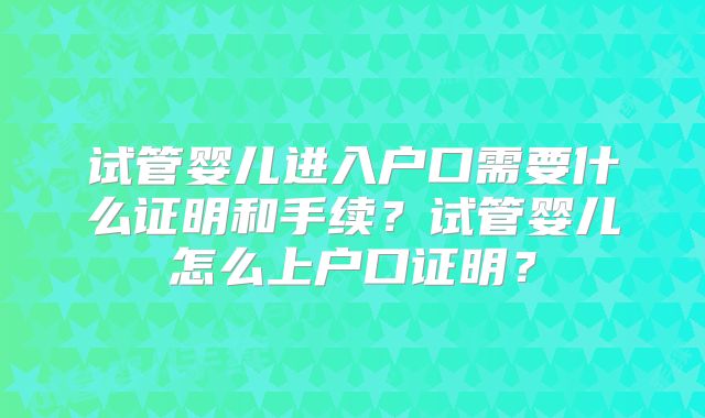 试管婴儿进入户口需要什么证明和手续？试管婴儿怎么上户口证明？
