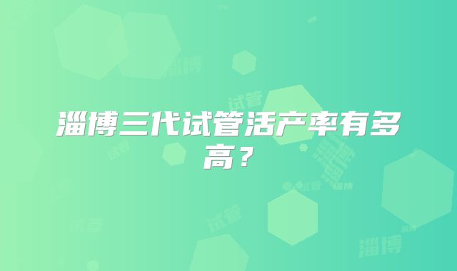 淄博三代试管活产率有多高？
