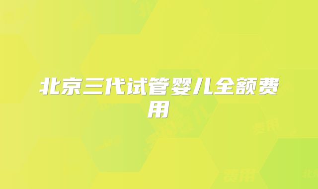 北京三代试管婴儿全额费用