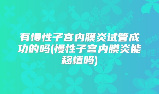 有慢性子宫内膜炎试管成功的吗(慢性子宫内膜炎能移植吗)