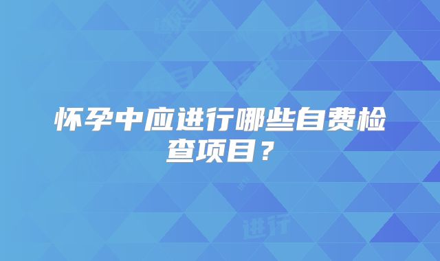 怀孕中应进行哪些自费检查项目?