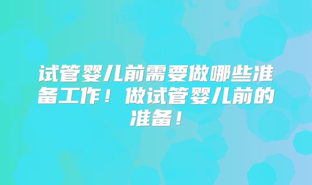 试管婴儿前需要做哪些准备工作！做试管婴儿前的准备！