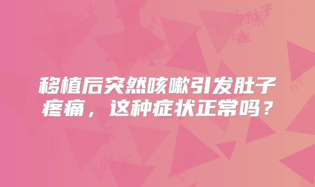 移植后突然咳嗽引发肚子疼痛,这种症状正常吗?