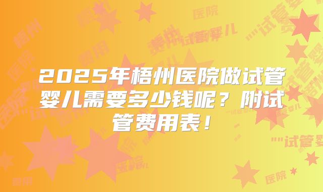 2025年梧州医院做试管婴儿需要多少钱呢?附试管费用表!