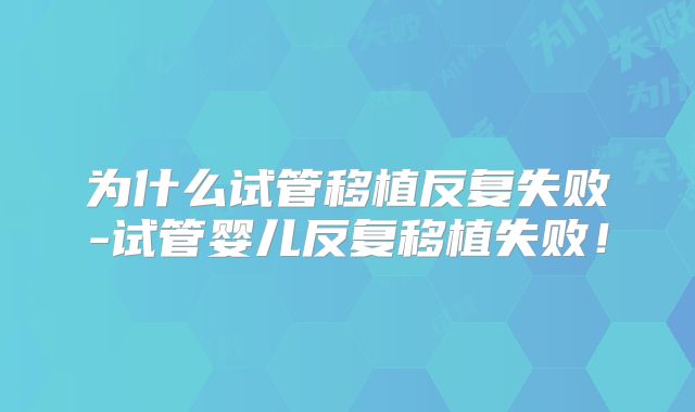 为什么试管移植反复失败-试管婴儿反复移植失败!