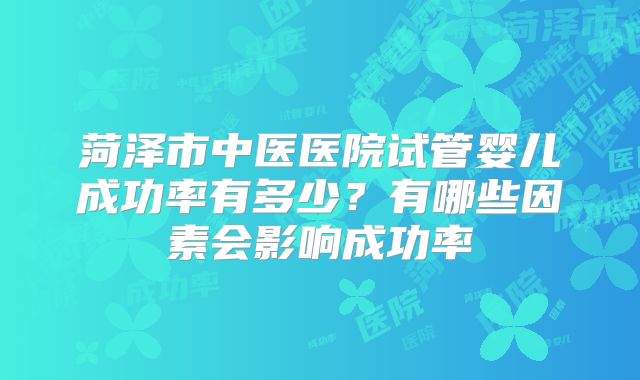菏泽市中医医院试管婴儿成功率有多少？有哪些因素会影响成功率