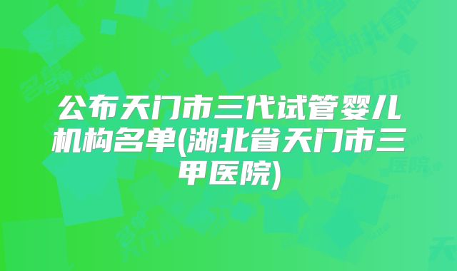公布天门市三代试管婴儿机构名单(湖北省天门市三甲医院)