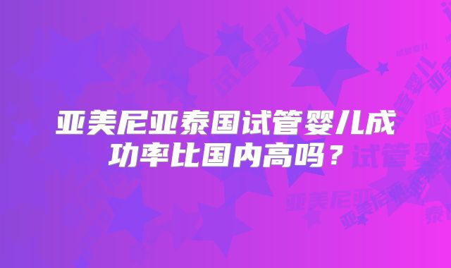 亚美尼亚泰国试管婴儿成功率比国内高吗？