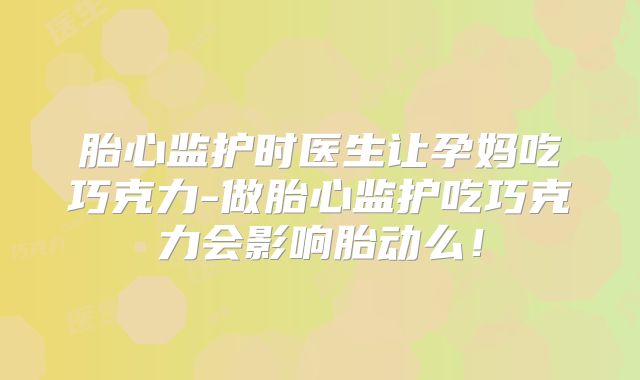 胎心监护时医生让孕妈吃巧克力-做胎心监护吃巧克力会影响胎动么！