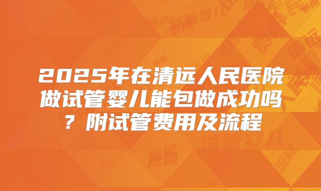 2025年在清远人民医院做试管婴儿能包做成功吗？附试管费用及流程