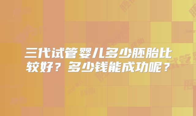 三代试管婴儿多少胚胎比较好?多少钱能成功呢?