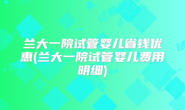 兰大一院试管婴儿省钱优惠(兰大一院试管婴儿费用明细)