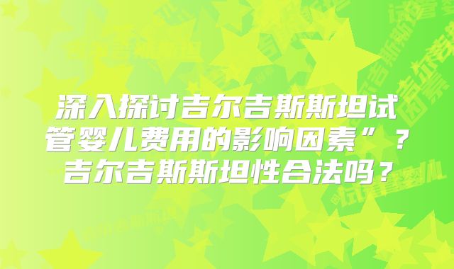 深入探讨吉尔吉斯斯坦试管婴儿费用的影响因素”?吉尔吉斯斯坦性合法吗?