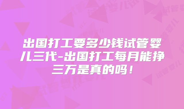 出国打工要多少钱试管婴儿三代-出国打工每月能挣三万是真的吗！