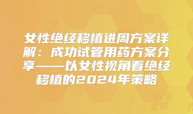 女性绝经移植进周方案详解:成功试管用药方案分享——以女性视角看绝经移植的2024年策略