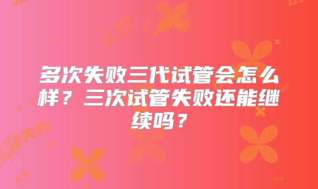 多次失败三代试管会怎么样？三次试管失败还能继续吗？