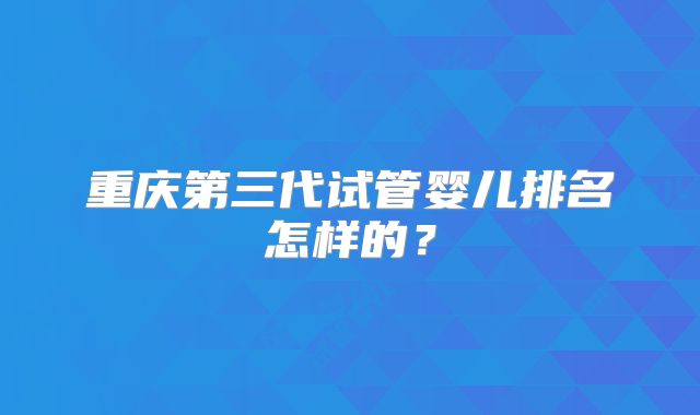 重庆第三代试管婴儿排名怎样的?