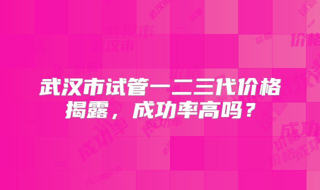 武汉市试管一二三代价格揭露，成功率高吗？