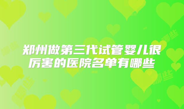 郑州做第三代试管婴儿很厉害的医院名单有哪些