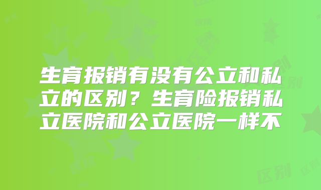 生育报销有没有公立和私立的区别？生育险报销私立医院和公立医院一样不