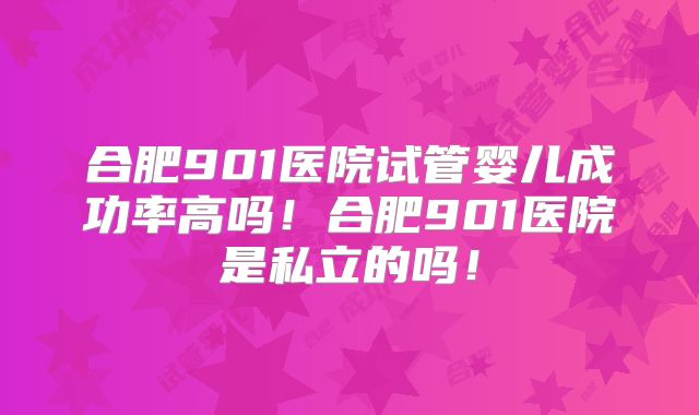 合肥901医院试管婴儿成功率高吗!合肥901医院是私立的吗!