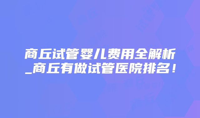 商丘试管婴儿费用全解析_商丘有做试管医院排名!