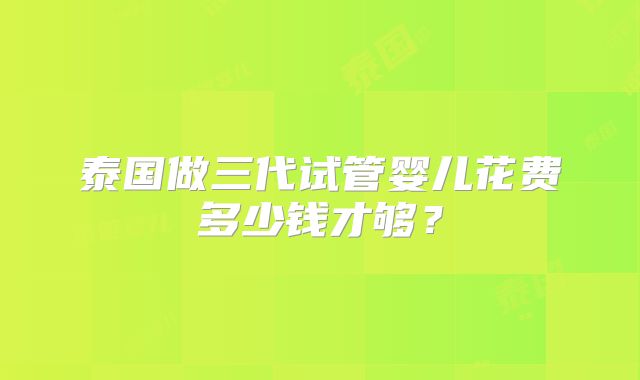 泰国做三代试管婴儿花费多少钱才够？