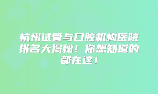 杭州试管与口腔机构医院排名大揭秘！你想知道的都在这！