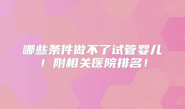 哪些条件做不了试管婴儿!附相关医院排名!