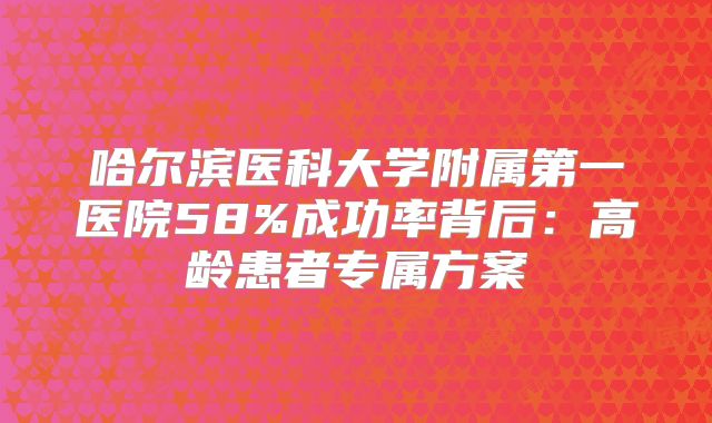 哈尔滨医科大学附属第一医院58%成功率背后：高龄患者专属方案