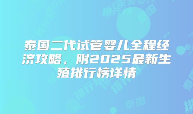 泰国二代试管婴儿全程经济攻略，附2025最新生殖排行榜详情