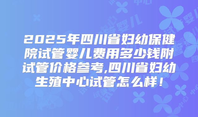 2025年四川省妇幼保健院试管婴儿费用多少钱附试管价格参考,四川省妇幼生殖中心试管怎么样！