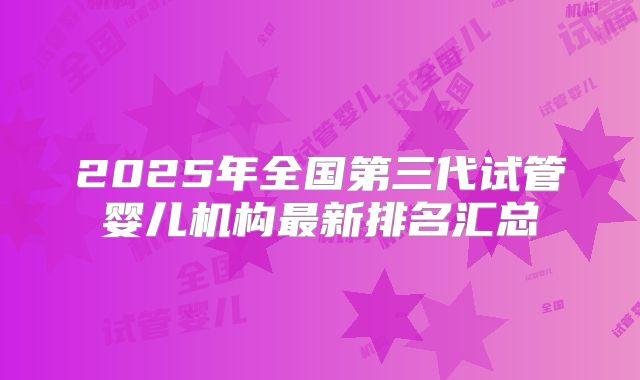 2025年全国第三代试管婴儿机构最新排名汇总