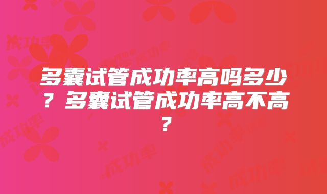 多囊试管成功率高吗多少？多囊试管成功率高不高？