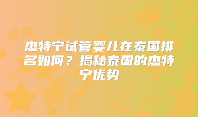 杰特宁试管婴儿在泰国排名如何?揭秘泰国的杰特宁优势