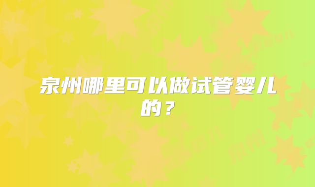 泉州哪里可以做试管婴儿的？