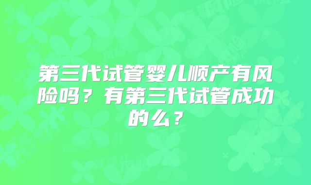 第三代试管婴儿顺产有风险吗？有第三代试管成功的么？